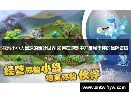 探索小小大星球的奇妙世界 如何在游戏中开启属于你的星际冒险 探索小小大星球的奇妙世界 如何在游戏中开启属于你的星际冒险
