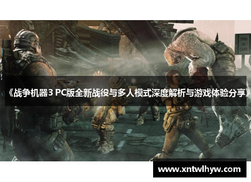 《战争机器3 PC版全新战役与多人模式深度解析与游戏体验分享》 《战争机器3 PC版全新战役与多人模式深度解析与游戏体验分享》