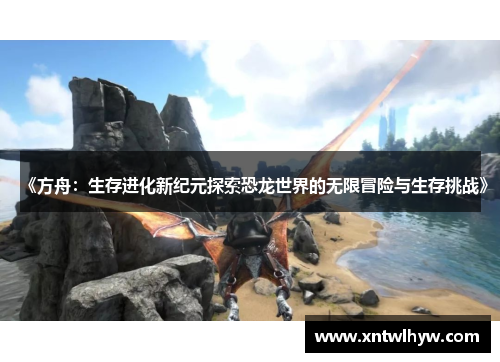 《方舟:生存进化新纪元探索恐龙世界的无限冒险与生存挑战》 《方舟:生存进化新纪元探索恐龙世界的无限冒险与生存挑战》